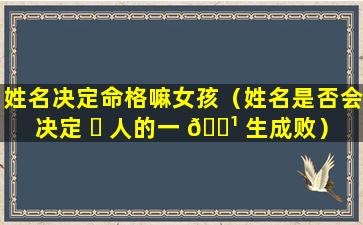 姓名决定命格嘛女孩（姓名是否会决定 ☘ 人的一 🌹 生成败）